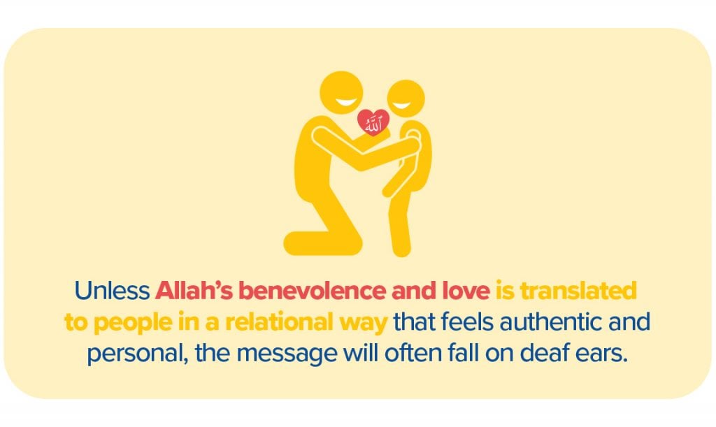 Unless Allah's benevolence and love is translated in a relational way that feels authentic and personal, the message will often fall on deaf ears